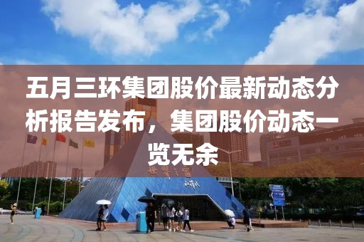 五月三環集團股價最新動態分析報告發布，集團股價動態一覽無余
