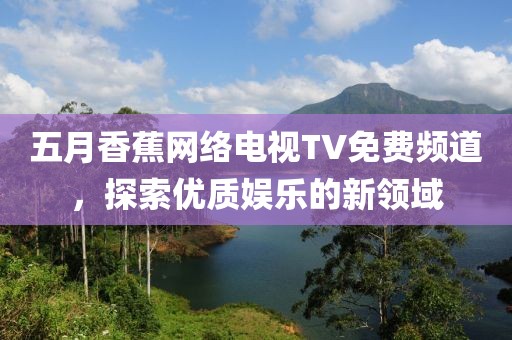 五月香蕉網絡電視TV免費頻道，探索優質娛樂的新領域