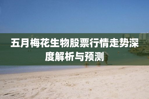 五月梅花生物股票行情走勢深度解析與預測