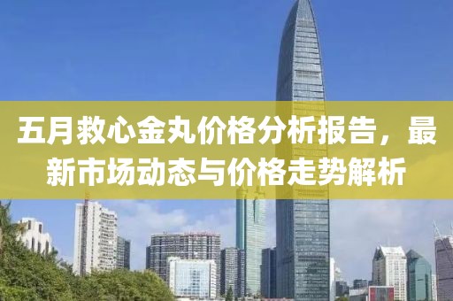 五月救心金丸價格分析報告，最新市場動態與價格走勢解析