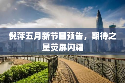 倪萍五月新節目預告，期待之星熒屏閃耀