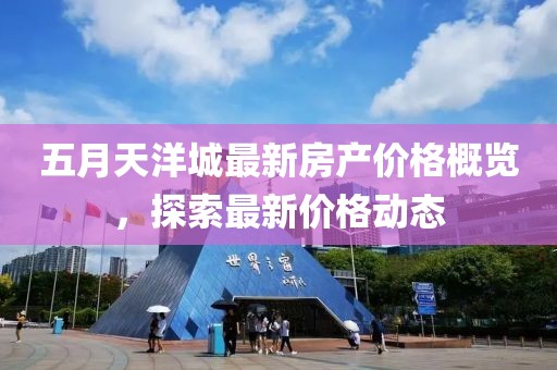 五月天洋城最新房產(chǎn)價格概覽，探索最新價格動態(tài)