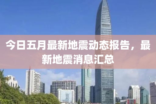 今日五月最新地震動態報告，最新地震消息匯總