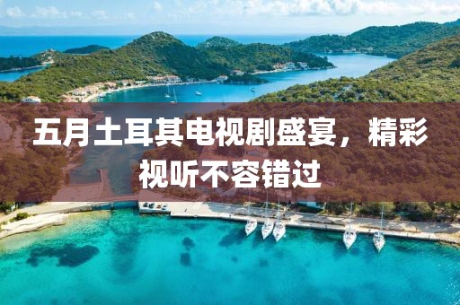 五月土耳其電視劇盛宴，精彩視聽不容錯過