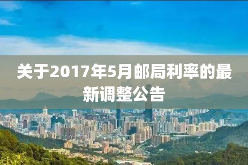 關(guān)于2017年5月郵局利率的最新調(diào)整公告