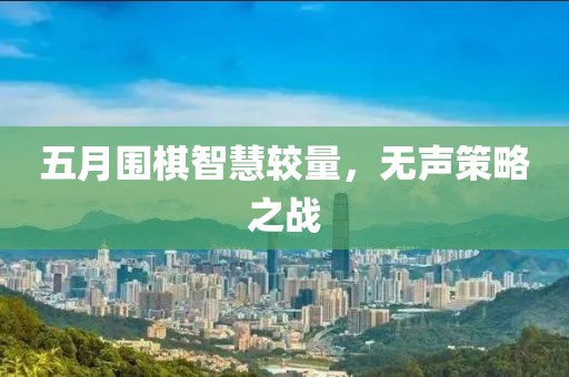 五月圍棋智慧較量，無聲策略之戰(zhàn)