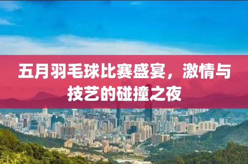 五月羽毛球比賽盛宴，激情與技藝的碰撞之夜