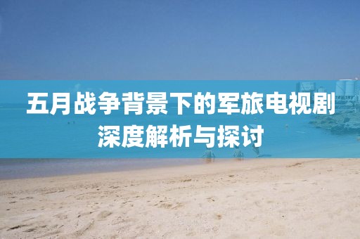 五月戰爭背景下的軍旅電視劇深度解析與探討