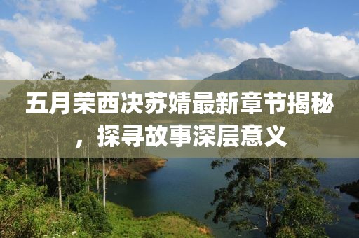 五月榮西決蘇婧最新章節揭秘，探尋故事深層意義