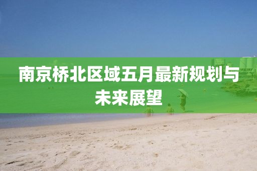 南京橋北區域五月最新規劃與未來展望
