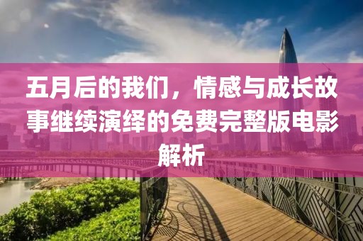 五月后的我們，情感與成長故事繼續演繹的免費完整版電影解析