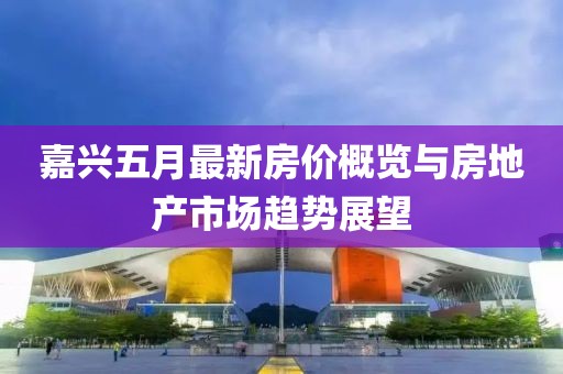 嘉興五月最新房價概覽與房地產市場趨勢展望