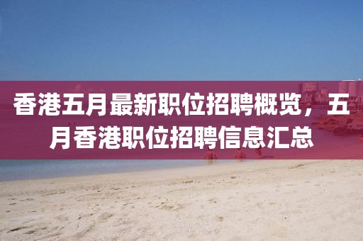 香港五月最新職位招聘概覽，五月香港職位招聘信息匯總