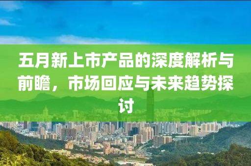 五月新上市產品的深度解析與前瞻，市場回應與未來趨勢探討