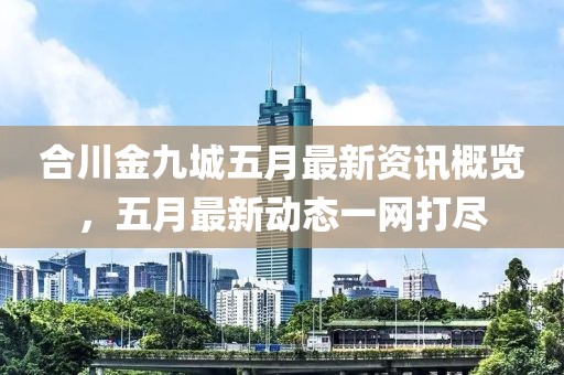 合川金九城五月最新資訊概覽，五月最新動(dòng)態(tài)一網(wǎng)打盡