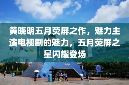 黃曉明五月熒屏之作，魅力主演電視劇的魅力，五月熒屏之星閃耀登場
