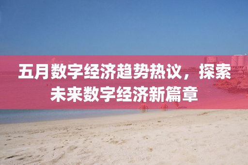 五月數字經濟趨勢熱議，探索未來數字經濟新篇章