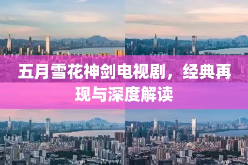 五月雪花神劍電視劇，經(jīng)典再現(xiàn)與深度解讀