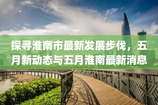 探尋淮南市最新發展步伐，五月新動態與五月淮南最新消息