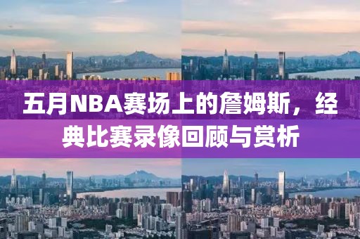 五月NBA賽場上的詹姆斯，經典比賽錄像回顧與賞析