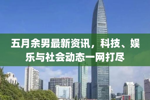 五月余男最新資訊，科技、娛樂與社會動態一網打盡