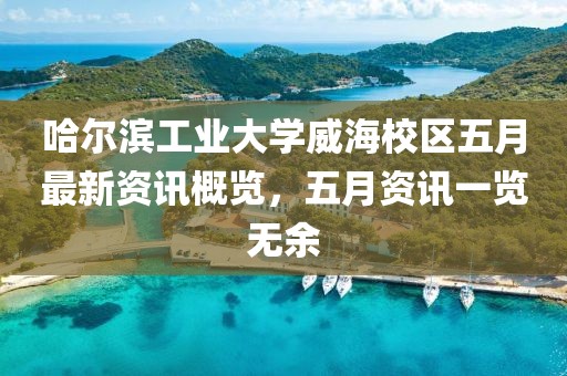 哈爾濱工業(yè)大學(xué)威海校區(qū)五月最新資訊概覽，五月資訊一覽無余