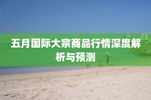五月國際大宗商品行情深度解析與預測