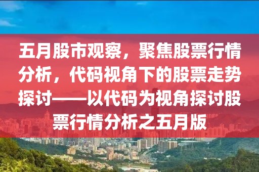 五月股市觀察，聚焦股票行情分析，代碼視角下的股票走勢探討——以代碼為視角探討股票行情分析之五月版