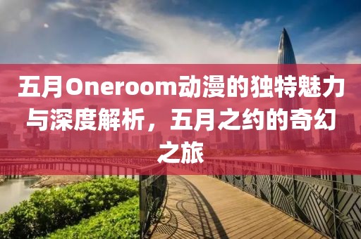 五月Oneroom動(dòng)漫的獨(dú)特魅力與深度解析，五月之約的奇幻之旅