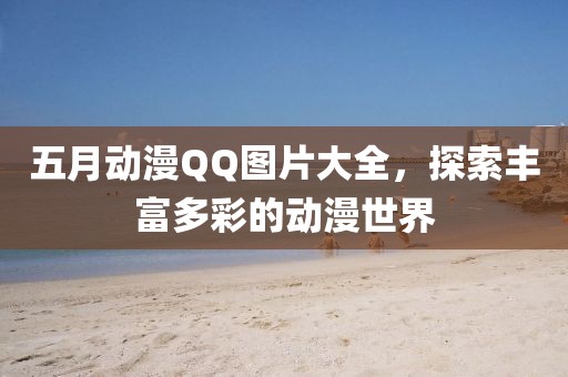 五月動漫QQ圖片大全，探索豐富多彩的動漫世界