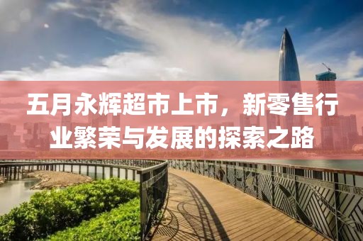 五月永輝超市上市，新零售行業繁榮與發展的探索之路