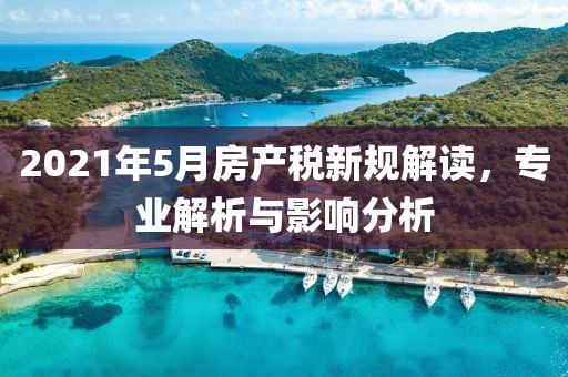 2021年5月房產(chǎn)稅新規(guī)解讀，專(zhuān)業(yè)解析與影響分析