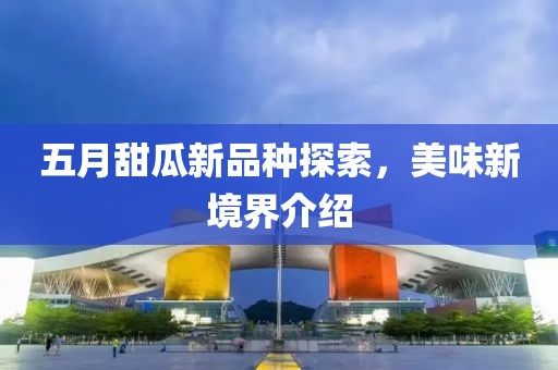五月甜瓜新品種探索，美味新境界介紹