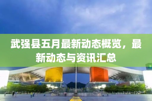 武強縣五月最新動態概覽，最新動態與資訊匯總