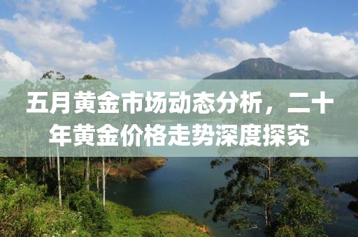 五月黃金市場動態分析，二十年黃金價格走勢深度探究