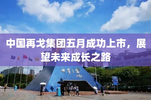 中國再戈集團五月成功上市，展望未來成長之路