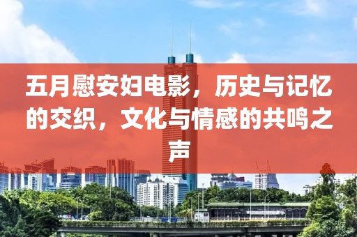 五月慰安婦電影，歷史與記憶的交織，文化與情感的共鳴之聲