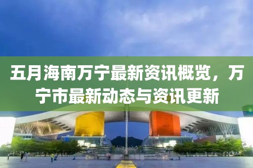 五月海南萬寧最新資訊概覽，萬寧市最新動態與資訊更新