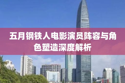 五月鋼鐵人電影演員陣容與角色塑造深度解析