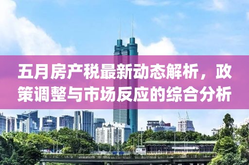 五月房產稅最新動態解析，政策調整與市場反應的綜合分析