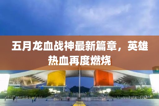 五月龍血戰(zhàn)神最新篇章，英雄熱血再度燃燒