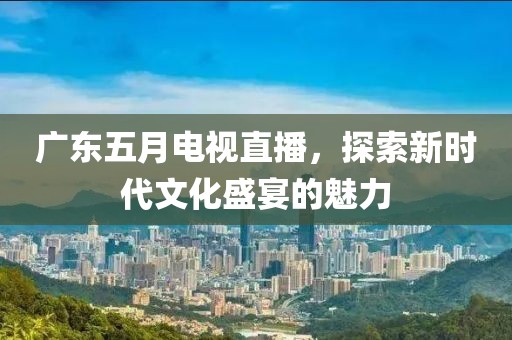 廣東五月電視直播，探索新時代文化盛宴的魅力