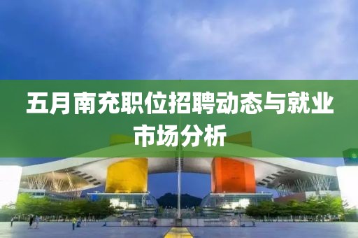五月南充職位招聘動態(tài)與就業(yè)市場分析