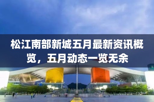 松江南部新城五月最新資訊概覽，五月動(dòng)態(tài)一覽無(wú)余