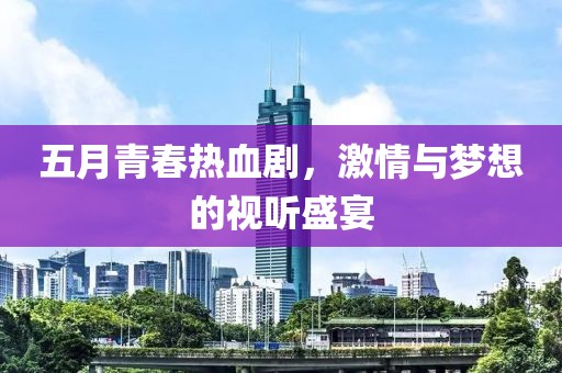 五月青春熱血劇，激情與夢想的視聽盛宴