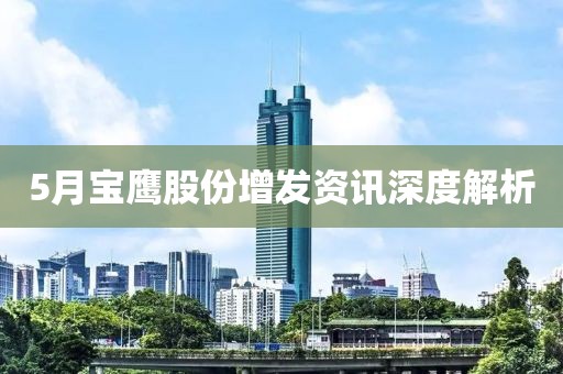 5月寶鷹股份增發資訊深度解析