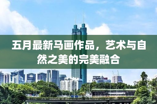 五月最新馬畫作品，藝術與自然之美的完美融合