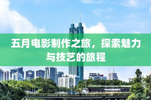五月電影制作之旅，探索魅力與技藝的旅程