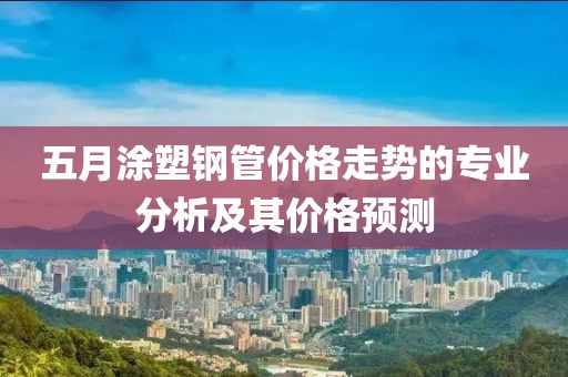 五月涂塑鋼管價格走勢的專業分析及其價格預測