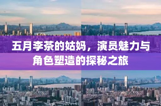 五月李茶的姑媽，演員魅力與角色塑造的探秘之旅
